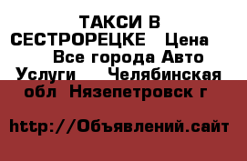 ТАКСИ В СЕСТРОРЕЦКЕ › Цена ­ 120 - Все города Авто » Услуги   . Челябинская обл.,Нязепетровск г.